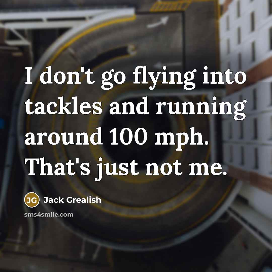 “I don't go flying into tackles and running around 100…” quote by Jack Grealish