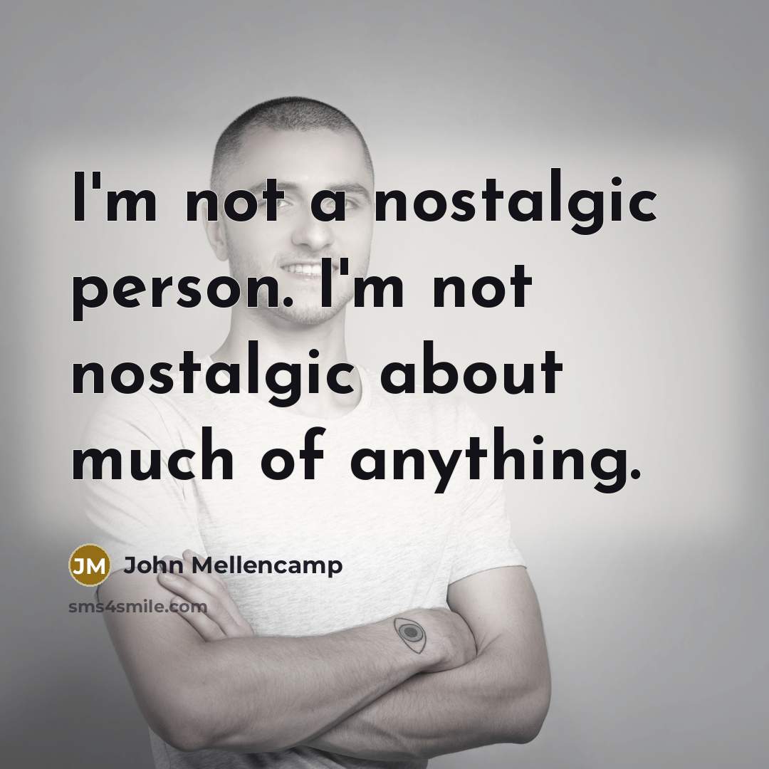 “I'm not a nostalgic person. I'm not nostalgic about much…” quote by John Mellencamp