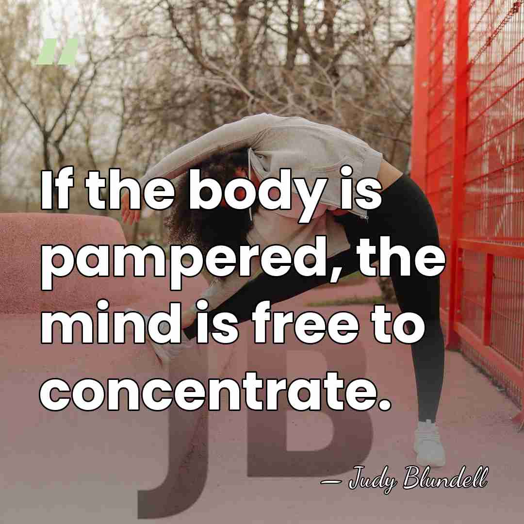 If the body is pampered, the mind is free to concentrate. - Judy Blundell