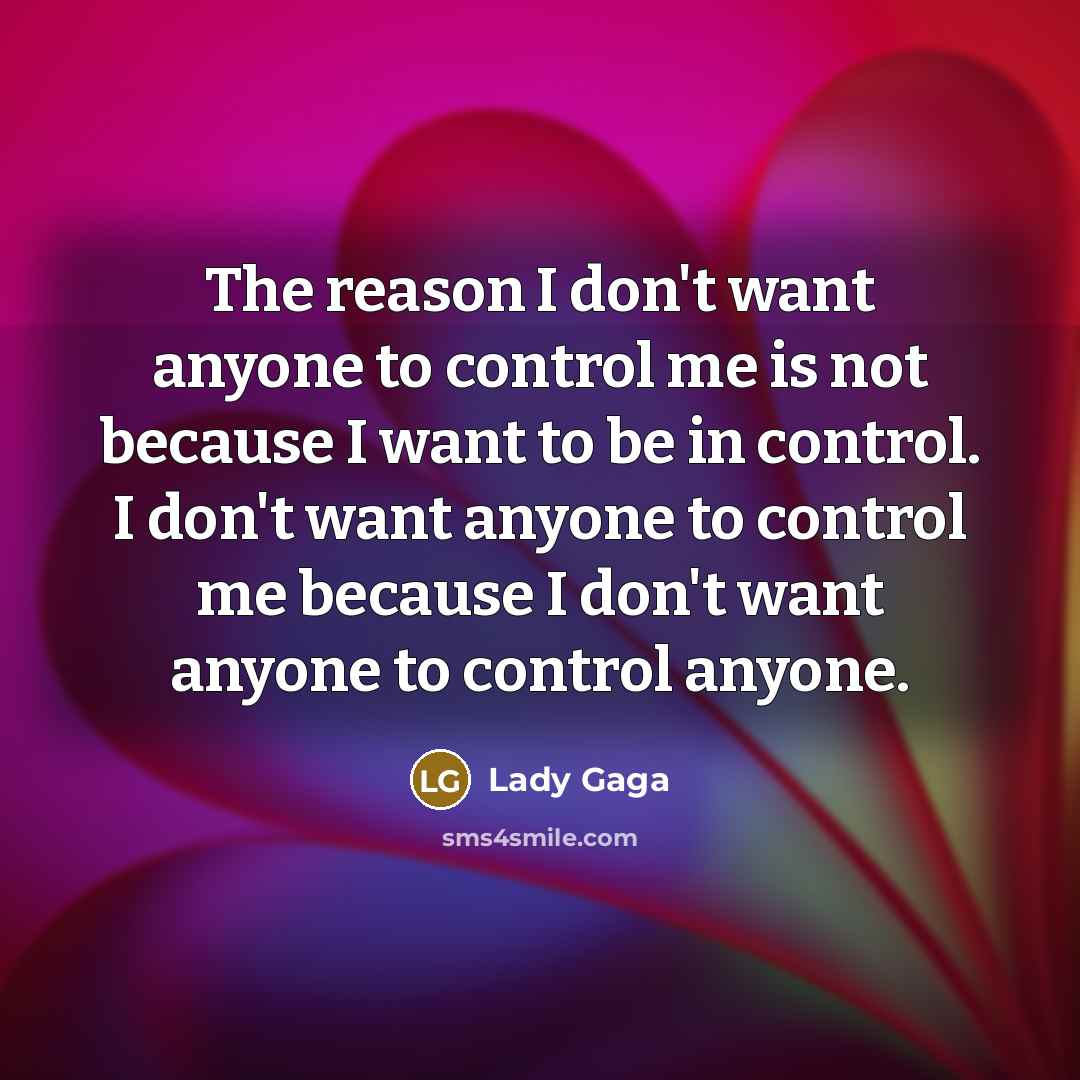 “The reason I don't want anyone to control me is not because I want to be in control. I don't want anyone to control me because I don't want anyone to control anyone.” quote by Lady Gaga
