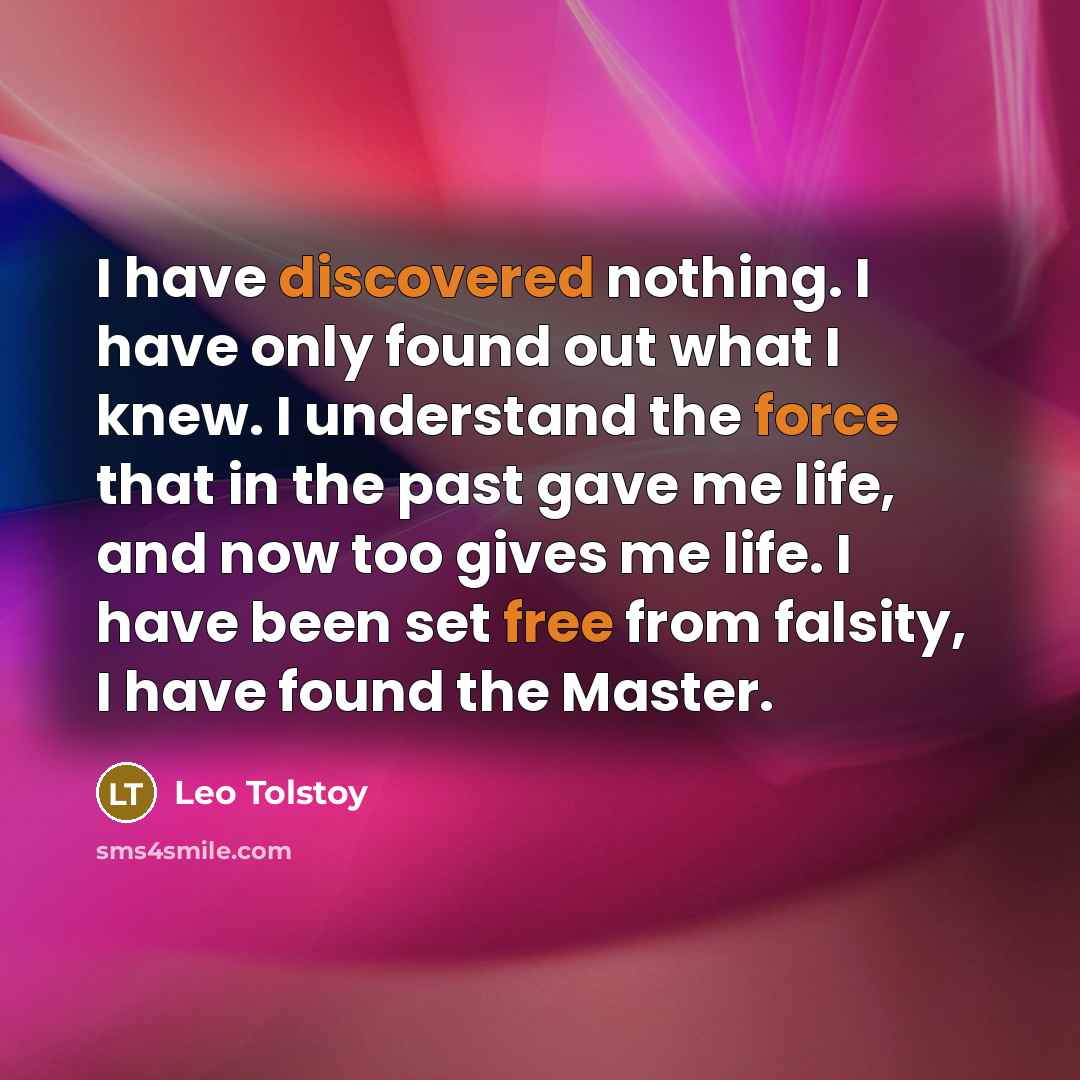 “I have discovered nothing. I have only found out what I knew. I understand the force that in the past gave me life, and now too gives me life. I have been set free from falsity, I have found the Master.” quote by Leo Tolstoy