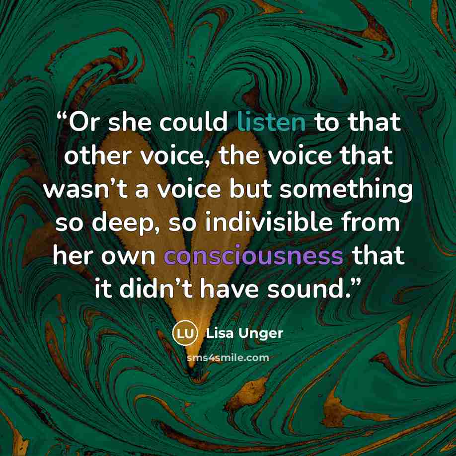“Or she could listen to that other voice, the voice that wasn’t a voice but something so deep, so indivisible from her own consciousness that it didn’t have sound.” quote by Lisa Unger