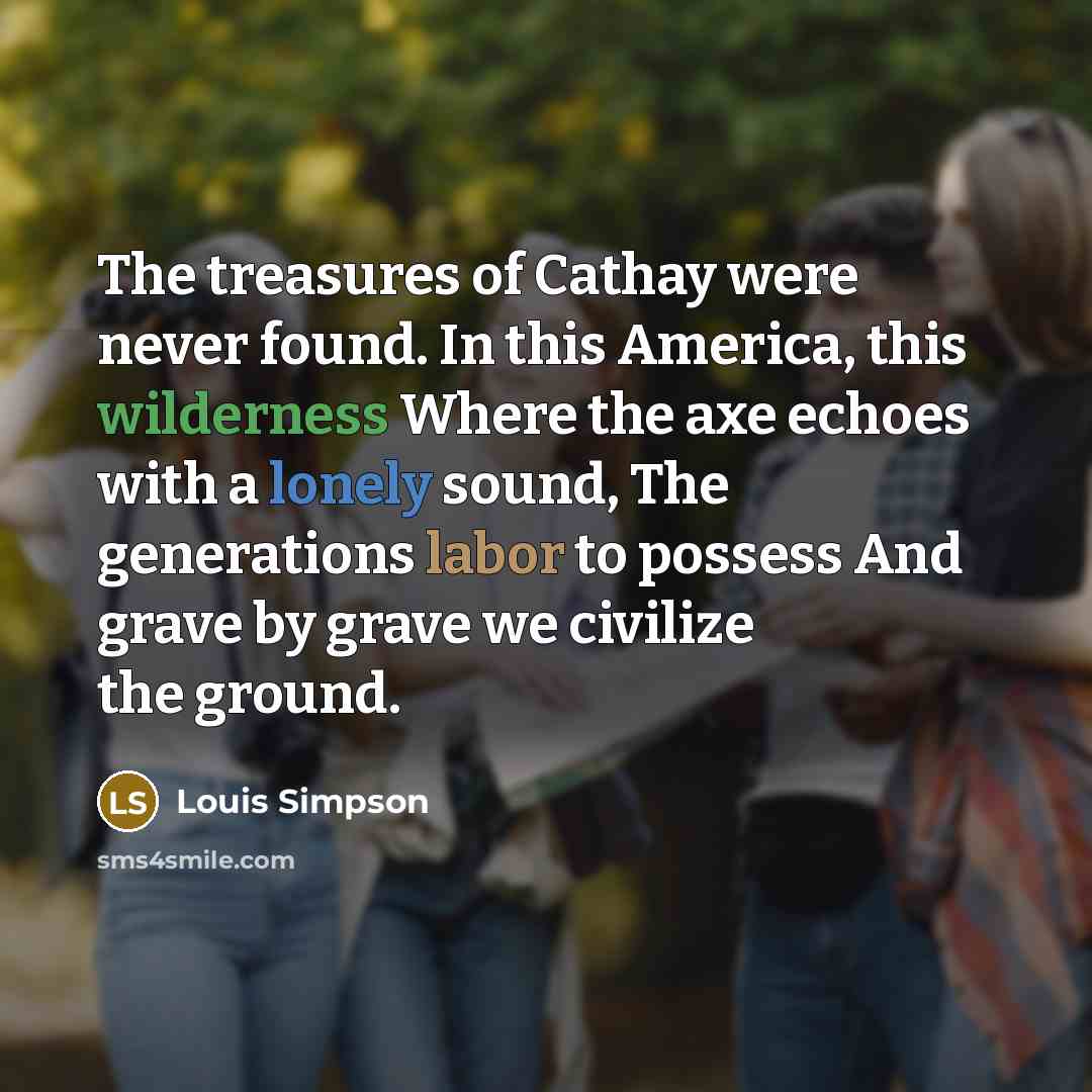 “The treasures of Cathay were never found. In this America,…” quote by Louis Simpson