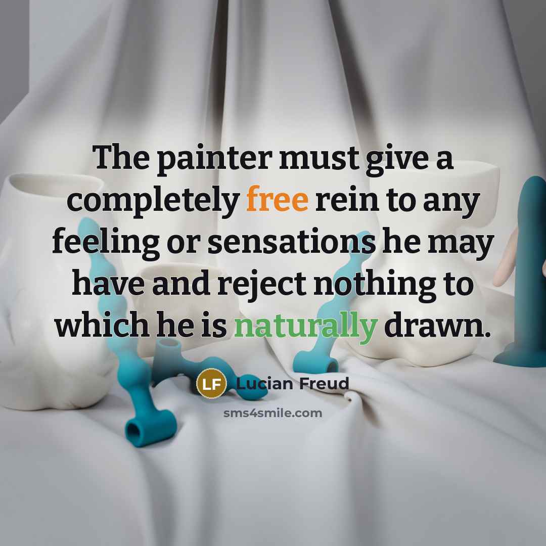 “The painter must give a completely free rein to any feeling or sensations he may have and reject nothing to which he is naturally drawn.” quote by Lucian Freud