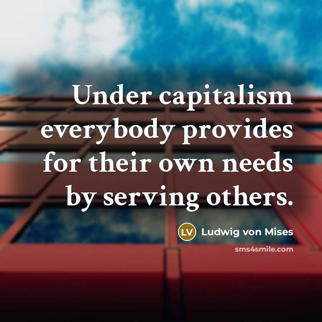 “Under capitalism everybody provides for their own needs by serving…” quote by Ludwig von Mises
