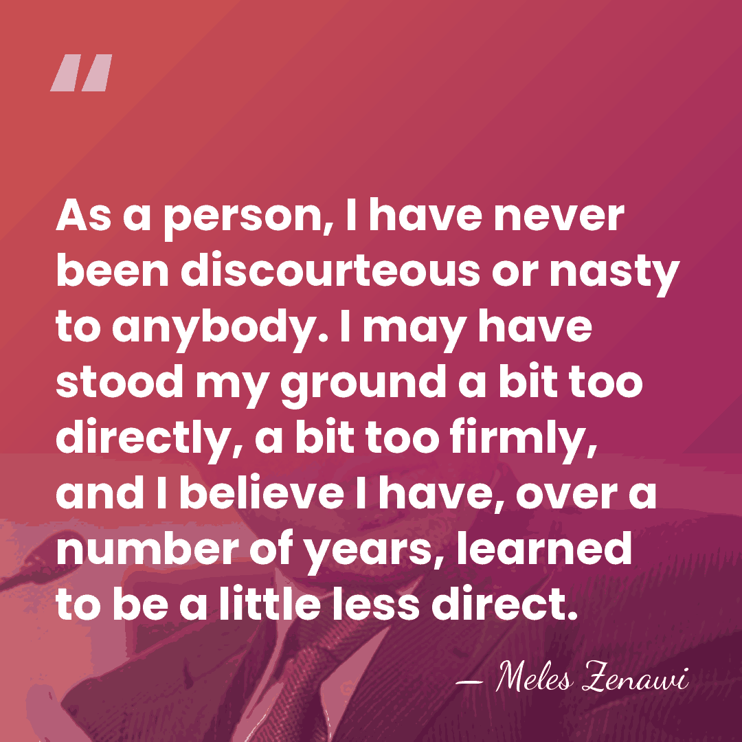 As a person, I have never been discourteous or nasty to anybody.&hellip; - Meles Zenawi