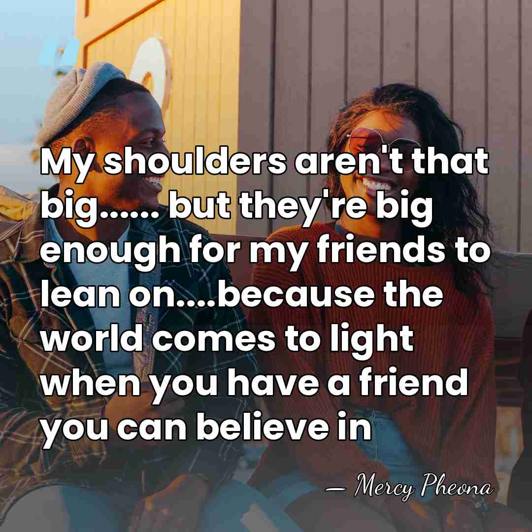 My shoulders aren't that big...... but they're big enough for my friends&hellip; - Mercy Pheona