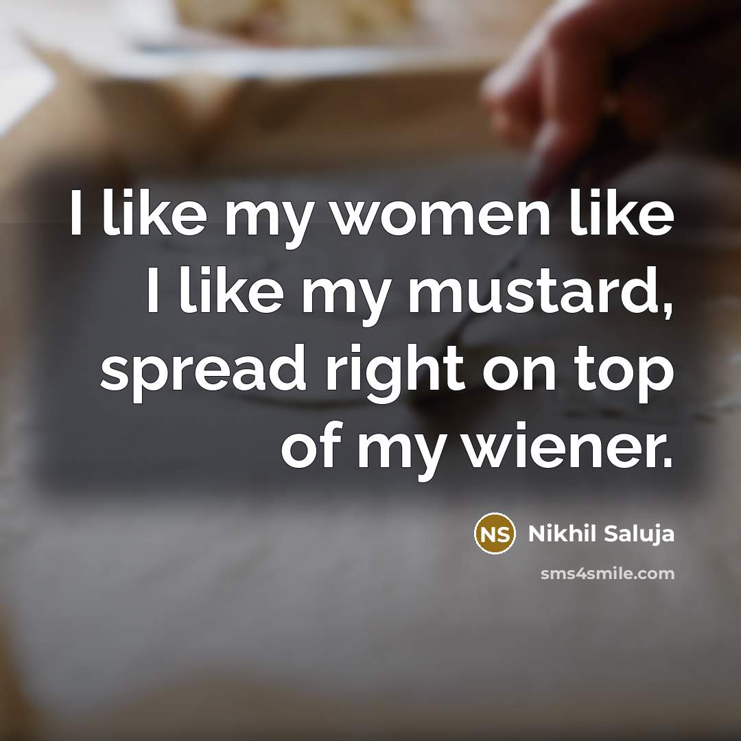 “I like my women like I like my mustard, spread right on top of my wiener.” quote by Nikhil Saluja