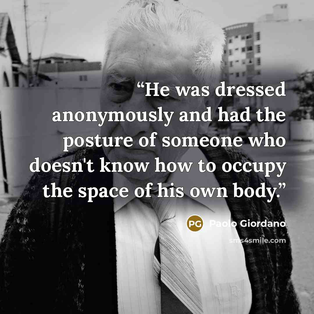 “He was dressed anonymously and had the posture of someone who doesn't know how to occupy the space of his own body.” quote by Paolo Giordano