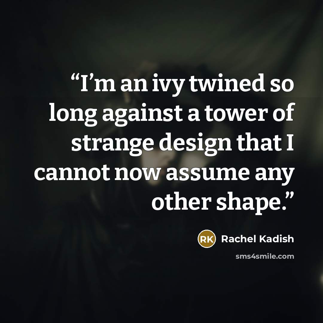 “I’m an ivy twined so long against a tower of strange design that I cannot now assume any other shape.” quote by Rachel Kadish