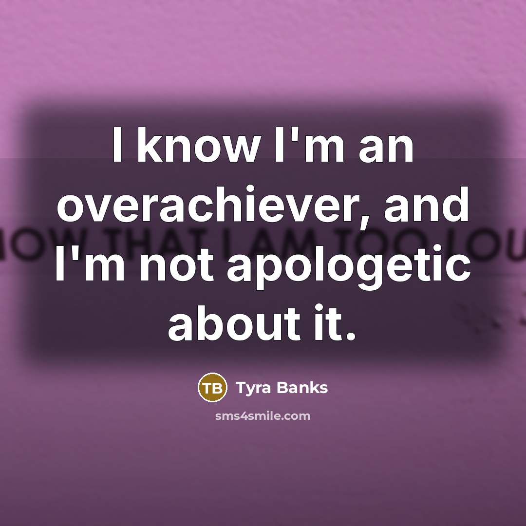 “I know I'm an overachiever, and I'm not apologetic about…” quote by Tyra Banks