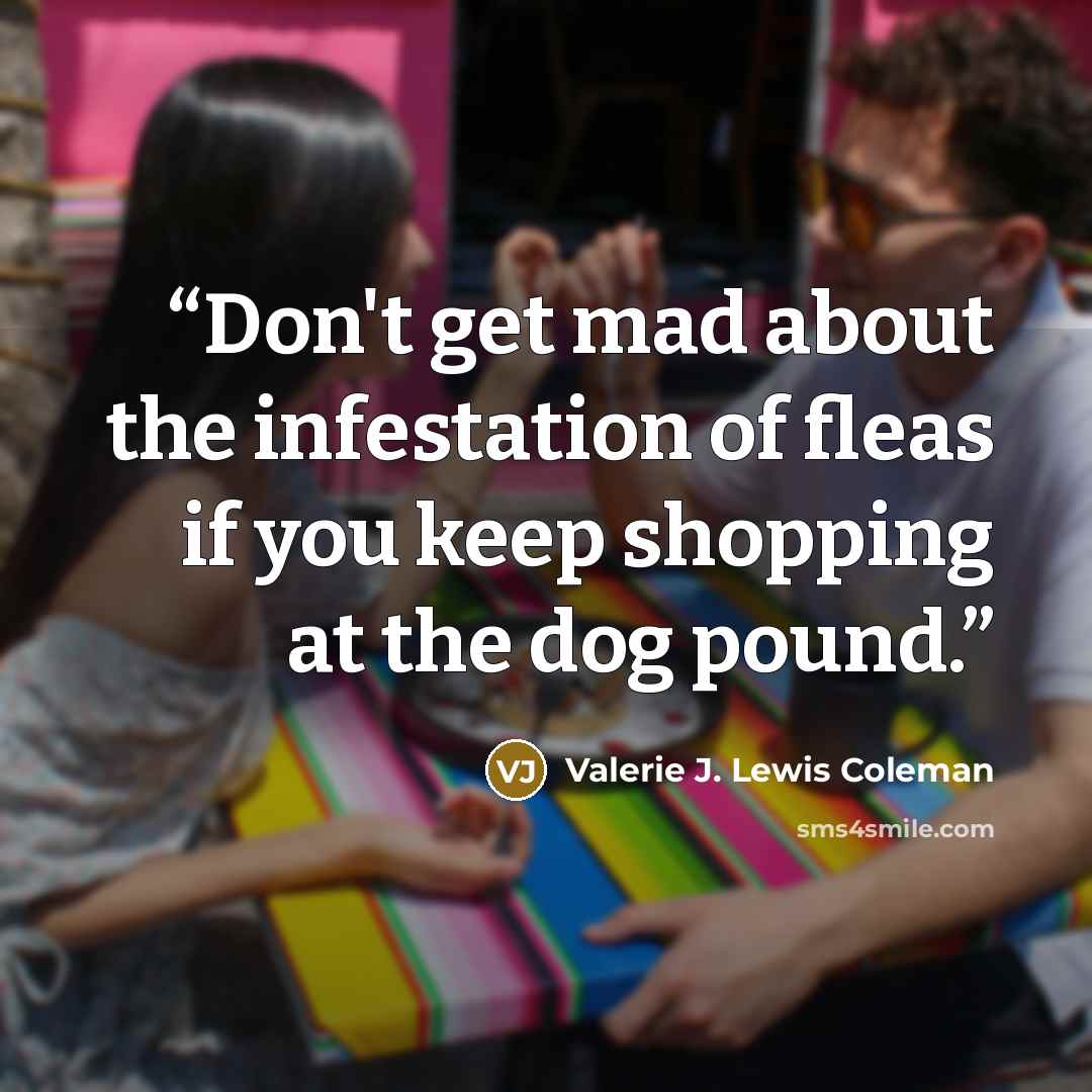 “Don't get mad about the infestation of fleas if you keep shopping at the dog pound.” quote by Valerie J. Lewis Coleman