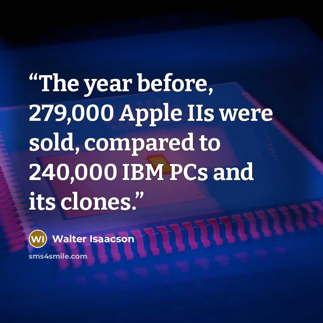 “The year before, 279,000 Apple IIs were sold, compared to 240,000 IBM PCs and its clones.” quote by Walter Isaacson