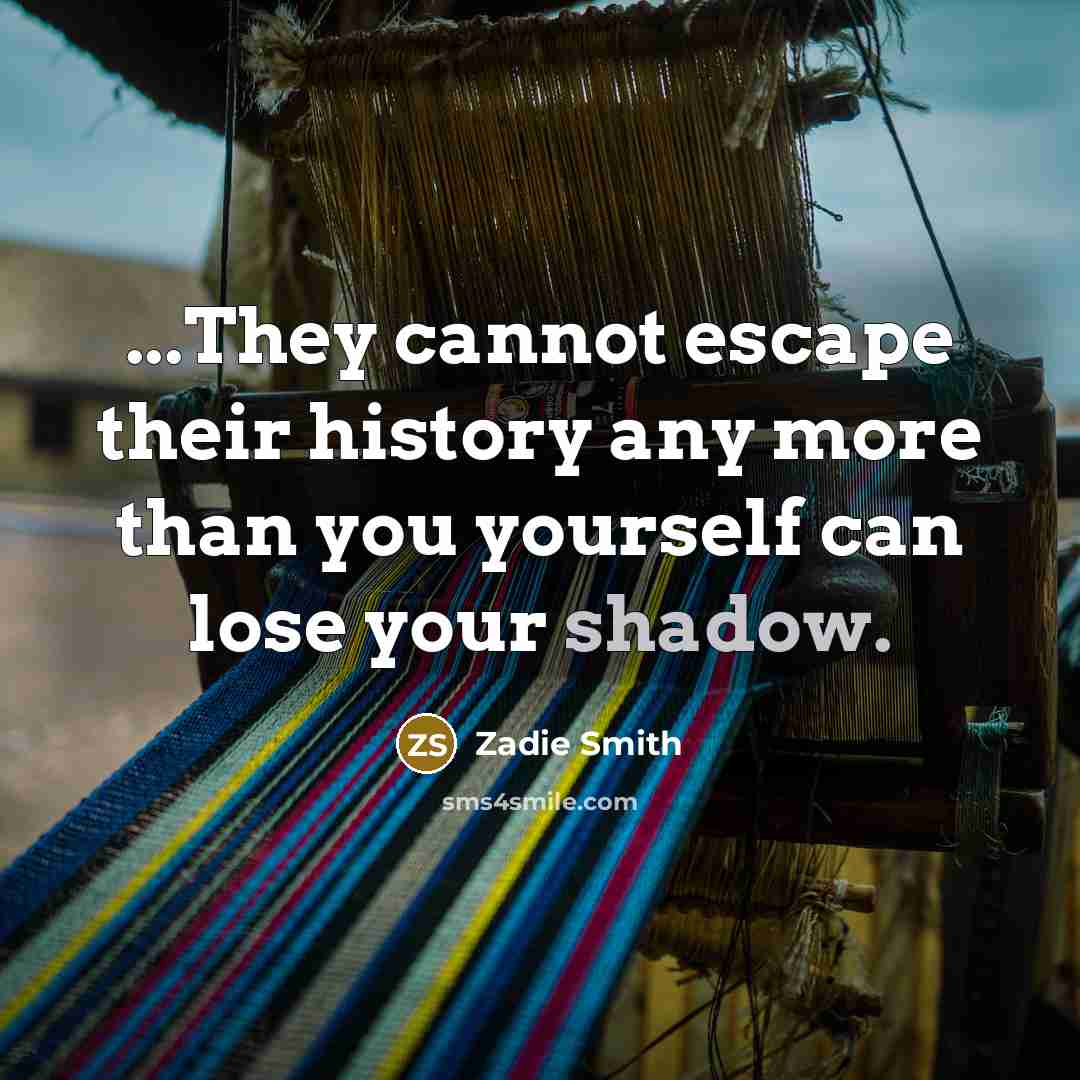“...They cannot escape their history any more than you yourself…” quote by Zadie Smith