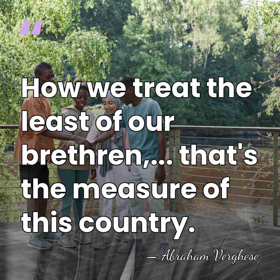 How we treat the least of our brethren,... that's the measure of&hellip; - Abraham Verghese