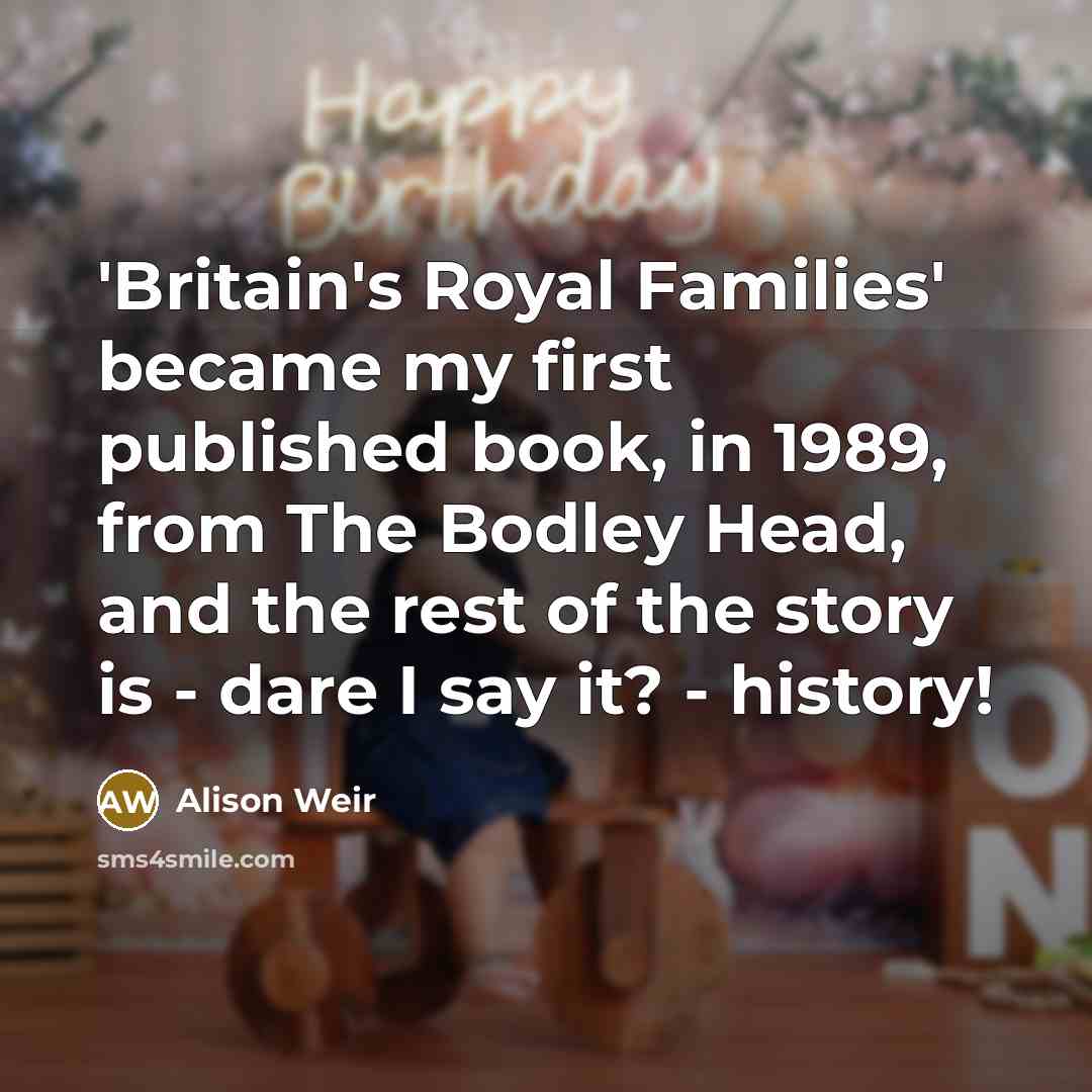 “'Britain's Royal Families' became my first published book, in 1989,…” quote by Alison Weir