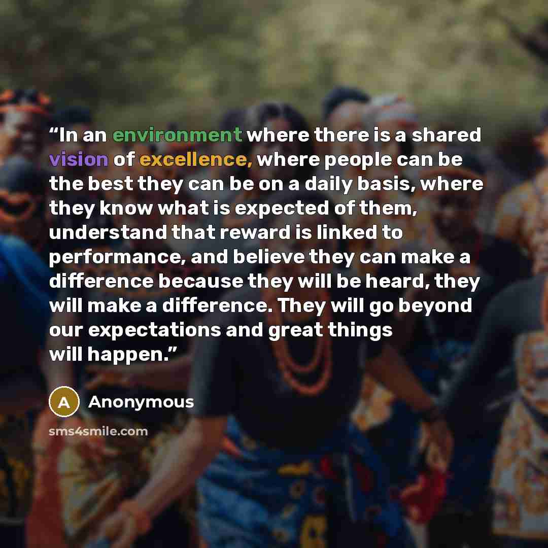 “In an environment where there is a shared vision of excellence, where people can be the best they can be on a daily basis, where they know what is expected of them, understand that reward is linked to performance, and believe they can make a difference because they will be heard, they will make a…” quote by Anonymous