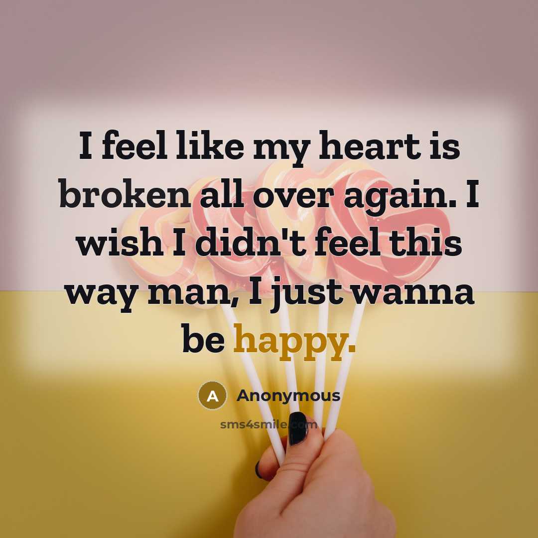 “I feel like my heart is broken all over again. I wish I didn't feel this way man, I just wanna be happy.” quote by Anonymous