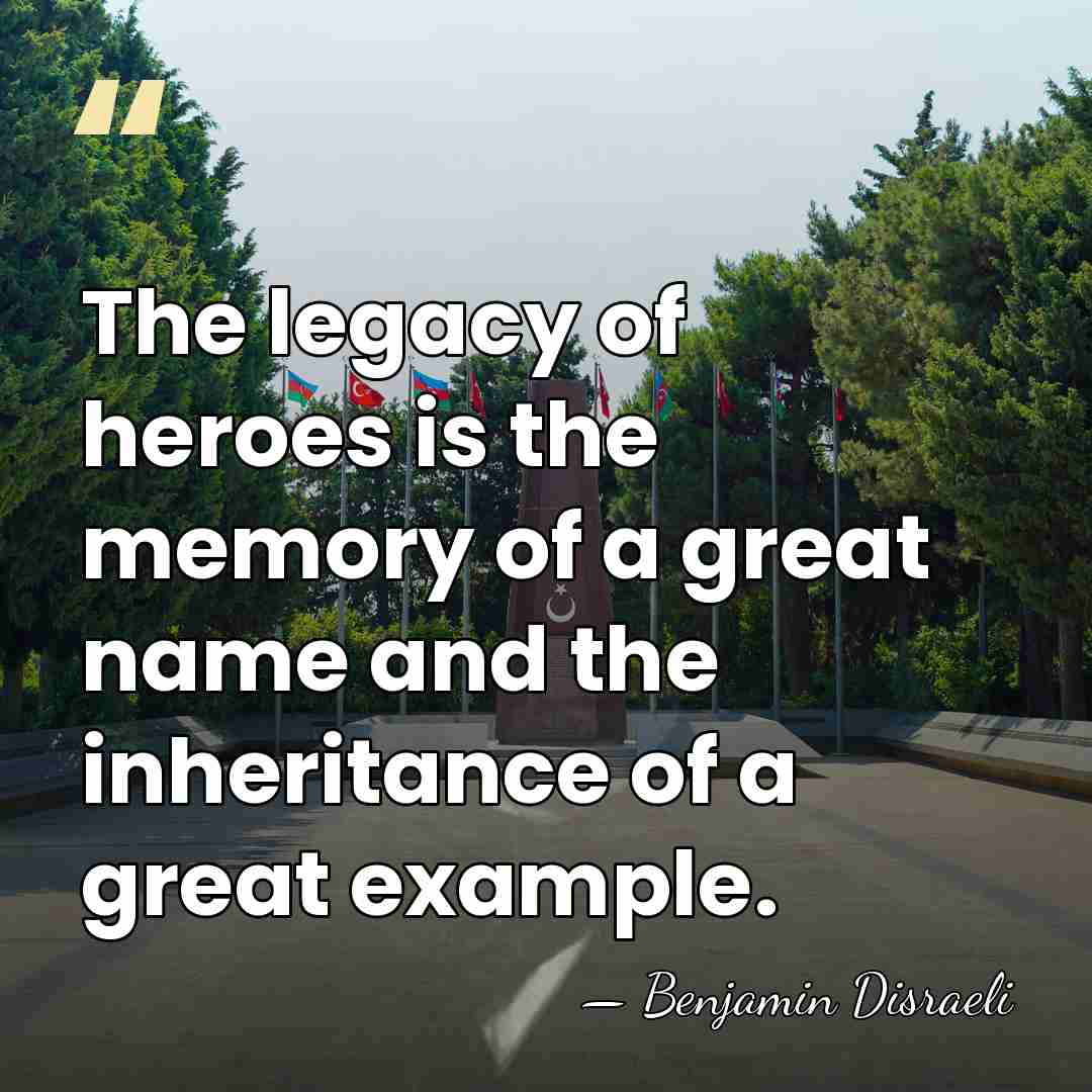The legacy of heroes is the memory of a great name and&hellip; - Benjamin Disraeli