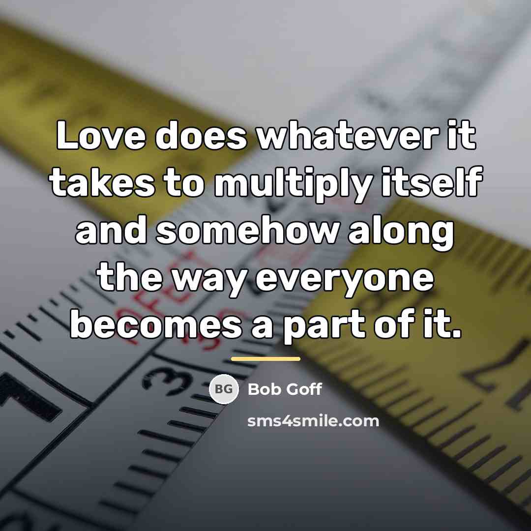 “Love does whatever it takes to multiply itself and somehow…” quote by Bob Goff