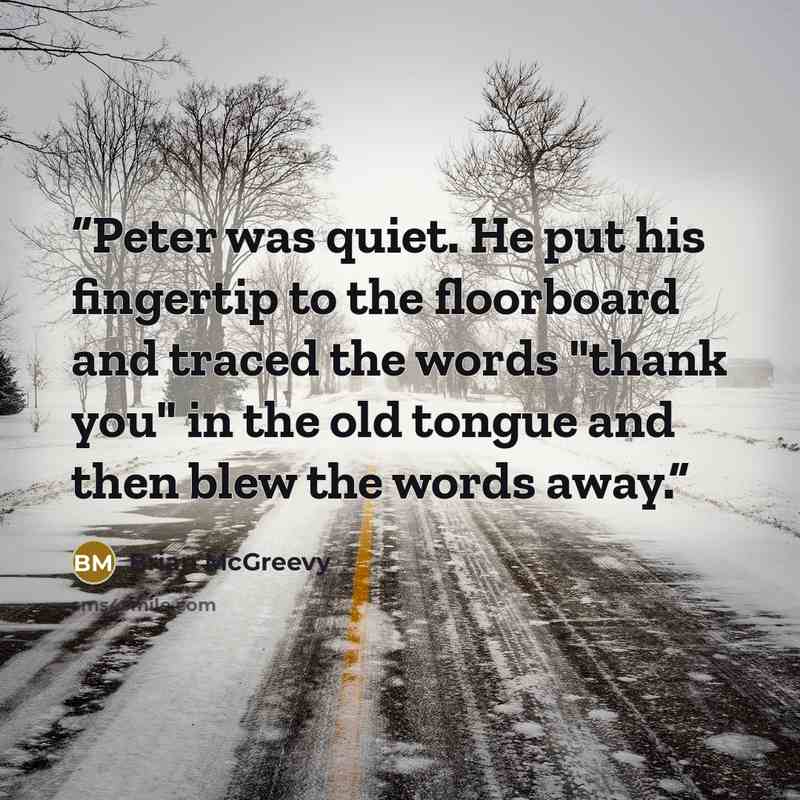 “Peter was quiet. He put his fingertip to the floorboard and traced the words "thank you" in the old tongue and then blew the words away.” quote by Brian McGreevy