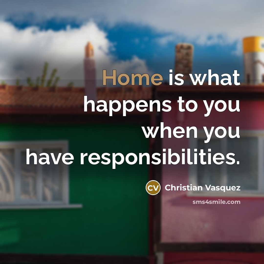 “Home is what happens to you when you have responsibilities.” quote by Christian Vasquez