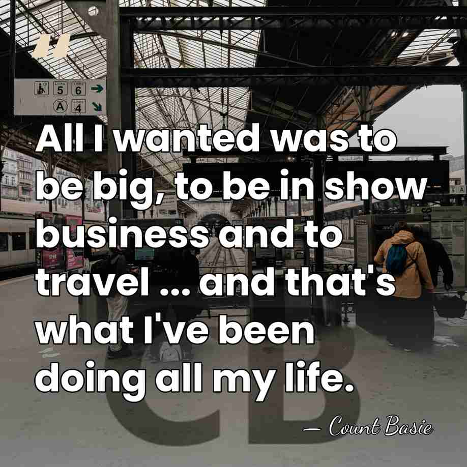 All I wanted was to be big, to be in show business&hellip; - Count Basie