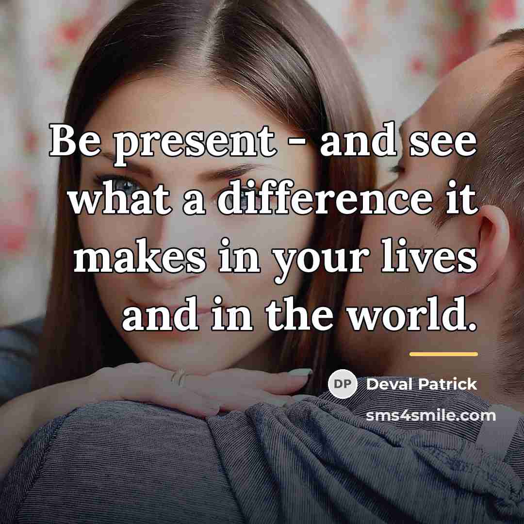 “Be present - and see what a difference it makes…” quote by Deval Patrick