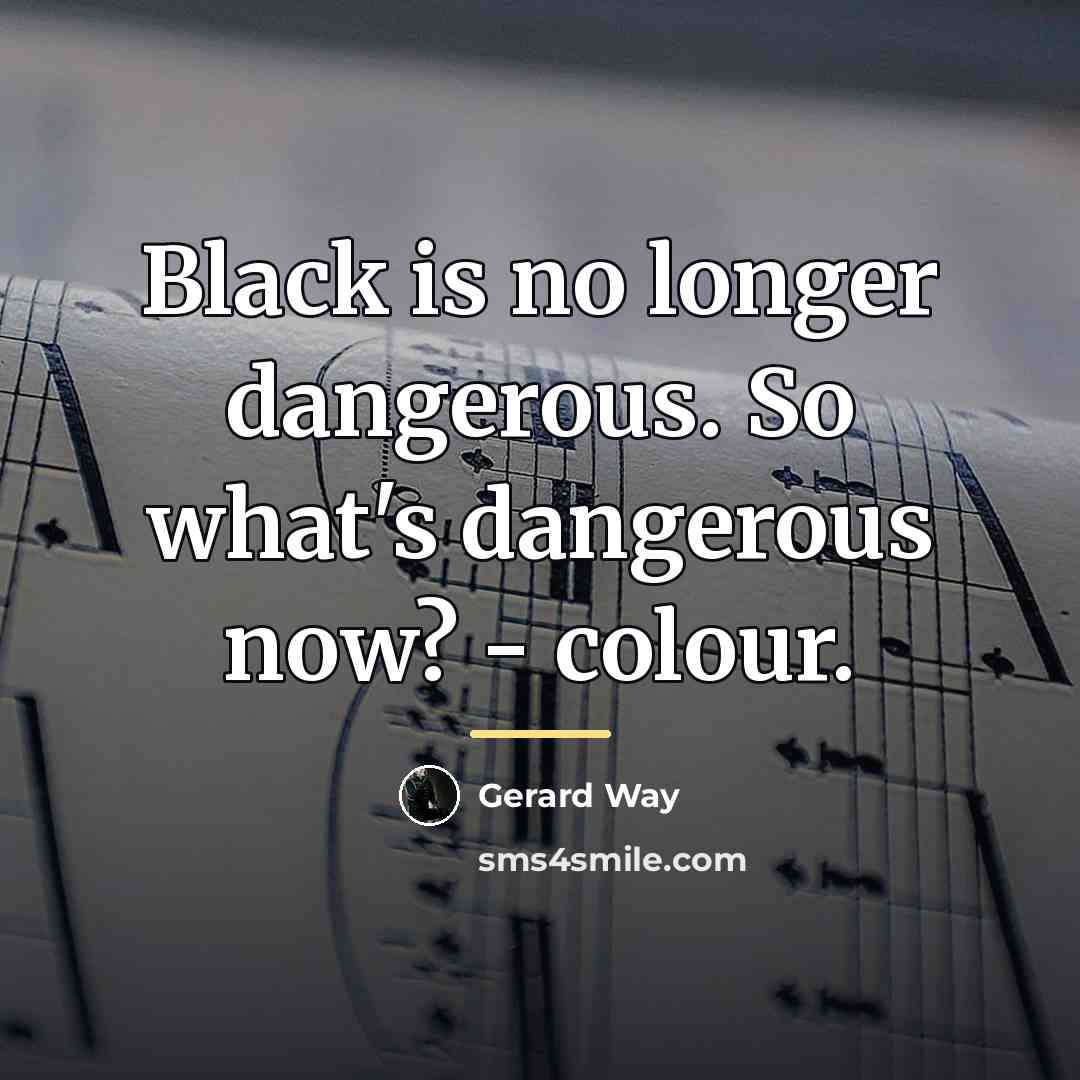 “Black is no longer dangerous. So what's dangerous now? -…” quote by Gerard Way