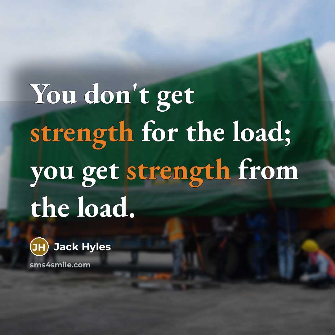 “You don't get strength for the load; you get strength from the load.” quote by Jack Hyles