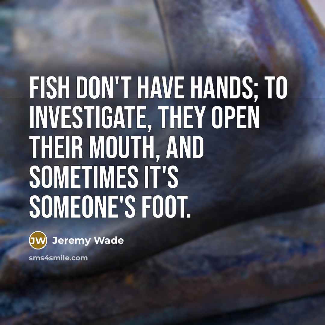 “Fish don't have hands; to investigate, they open their mouth,…” quote by Jeremy Wade