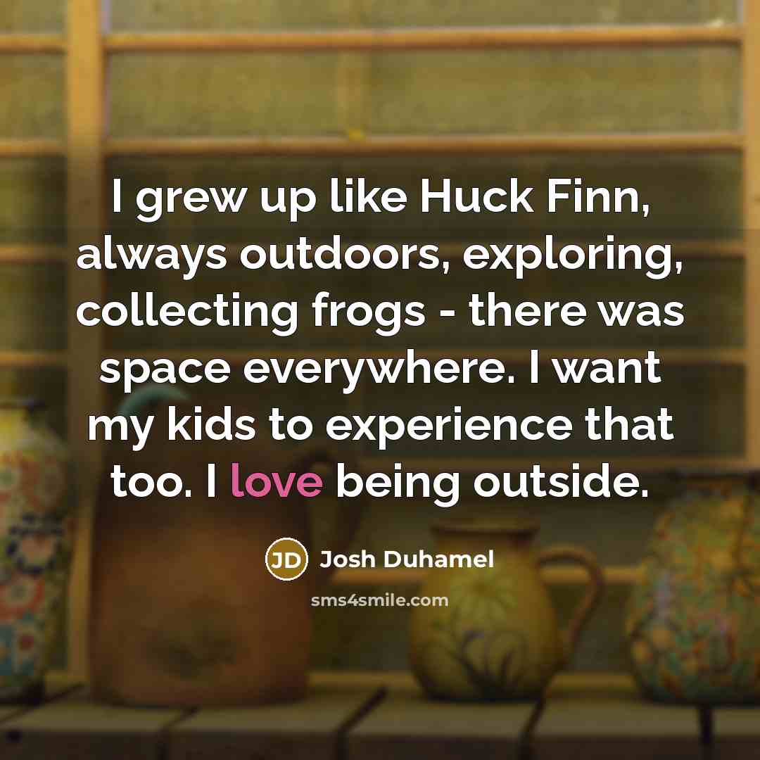 “I grew up like Huck Finn, always outdoors, exploring, collecting…” quote by Josh Duhamel