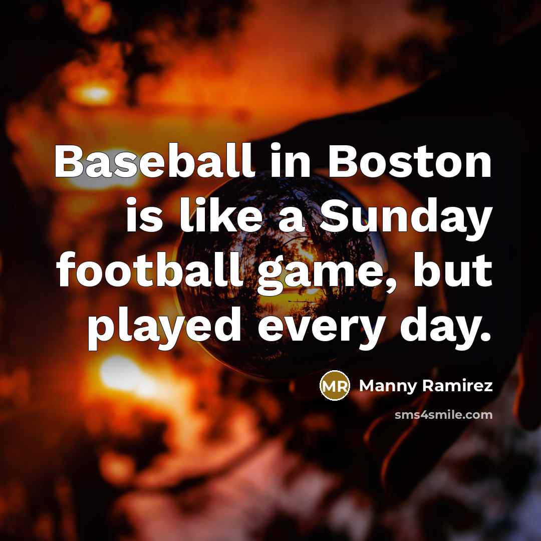 “Baseball in Boston is like a Sunday football game, but…” quote by Manny Ramirez