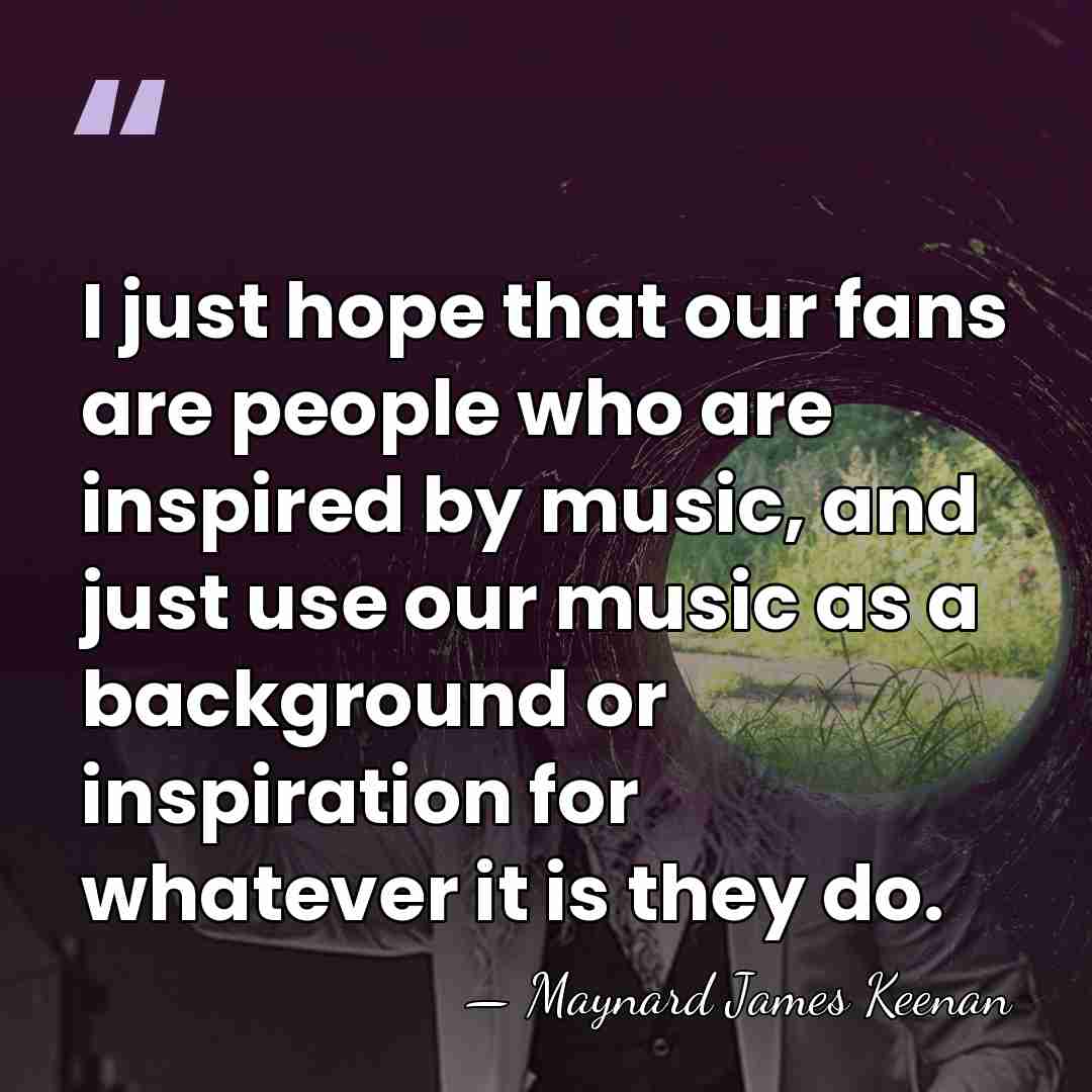 I just hope that our fans are people who are inspired by&hellip; - Maynard James Keenan