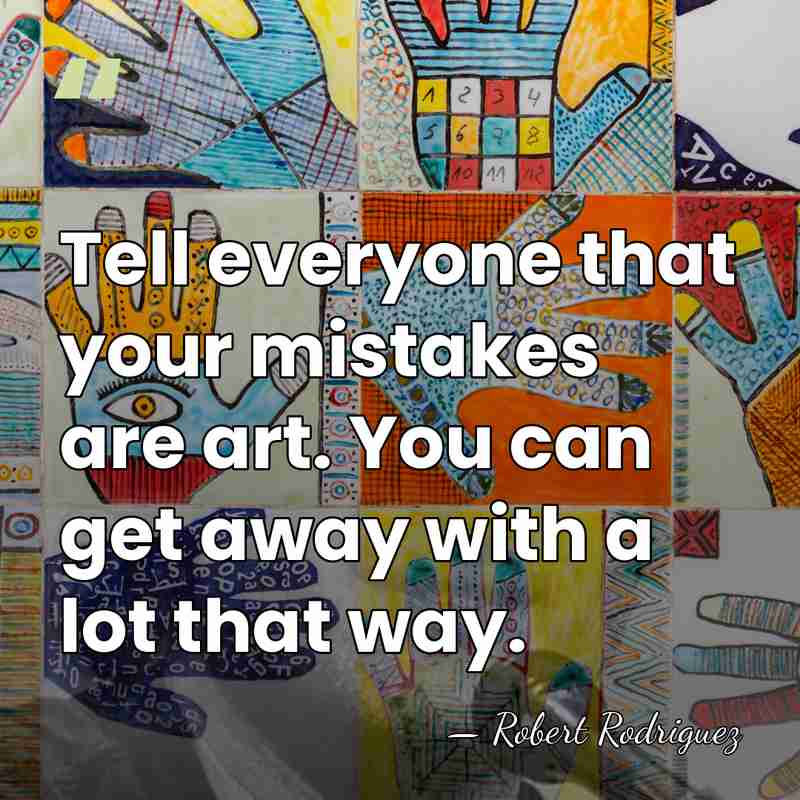 Tell everyone that your mistakes are art. You can get away with&hellip; - Robert Rodriguez