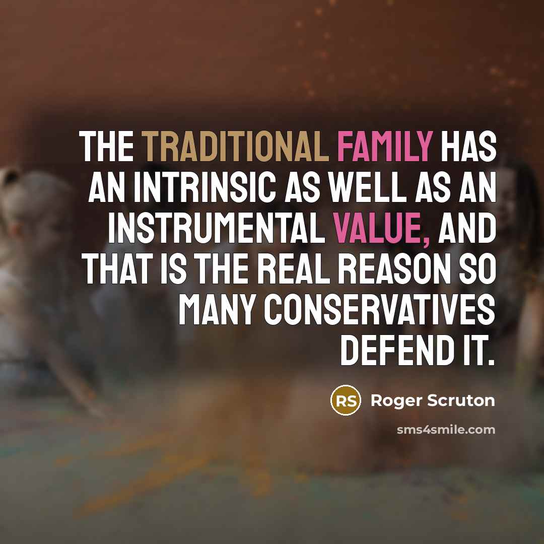 “The traditional family has an intrinsic as well as an instrumental value, and that is the real reason so many conservatives defend it.” quote by Roger Scruton