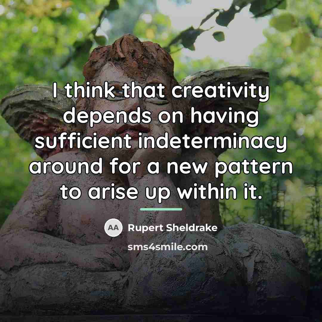 “I think that creativity depends on having sufficient indeterminacy around…” quote by Rupert Sheldrake
