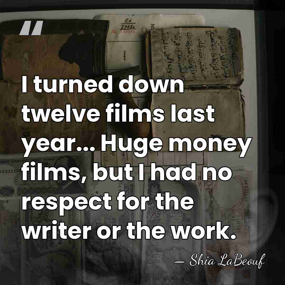 I turned down twelve films last year... Huge money films, but I&hellip; - Shia LaBeouf