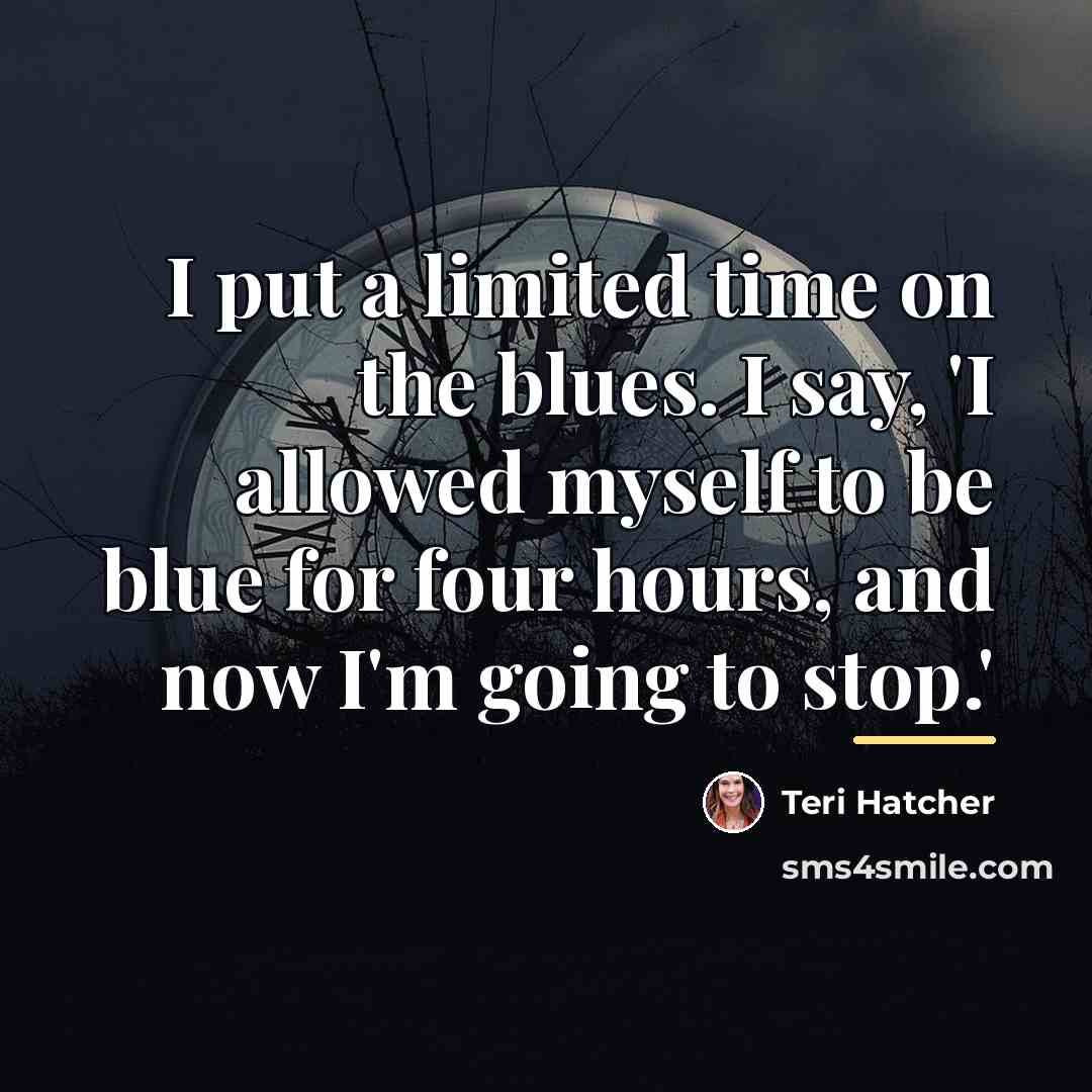 “I put a limited time on the blues. I say,…” quote by Teri Hatcher