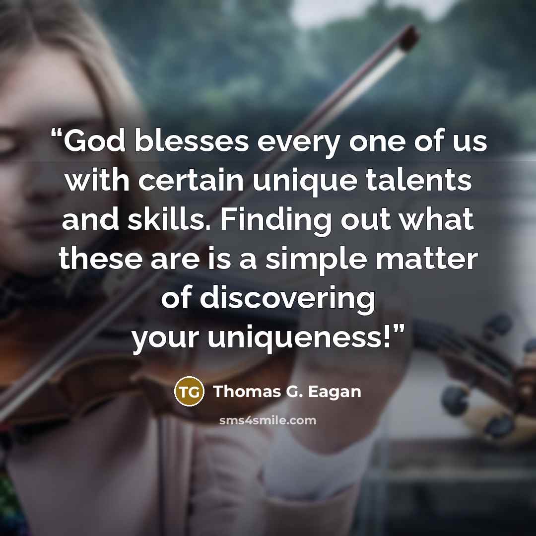 “God blesses every one of us with certain unique talents and skills. Finding out what these are is a simple matter of discovering your uniqueness!” quote by Thomas G. Eagan