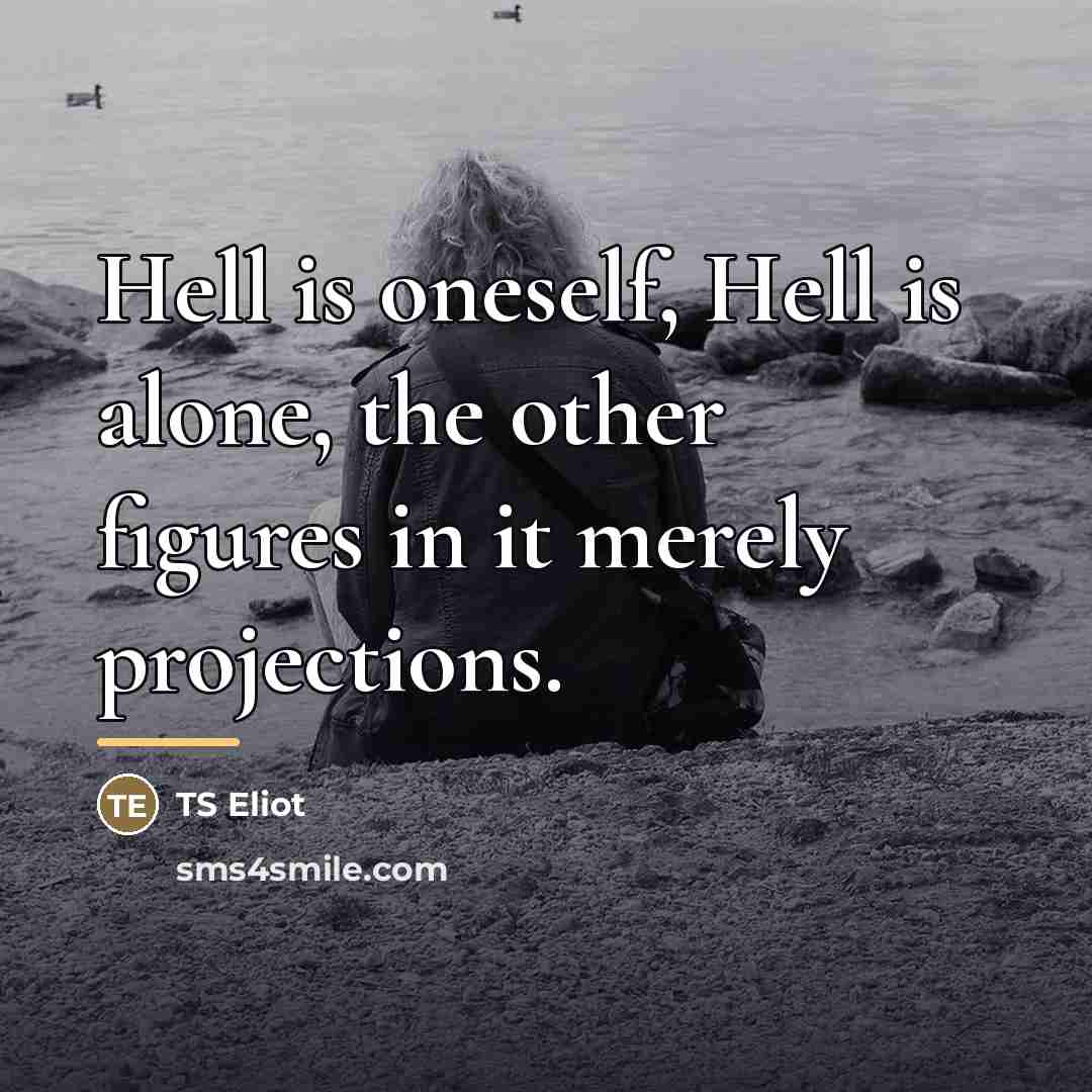 “Hell is oneself, Hell is alone, the other figures in…” quote by TS Eliot