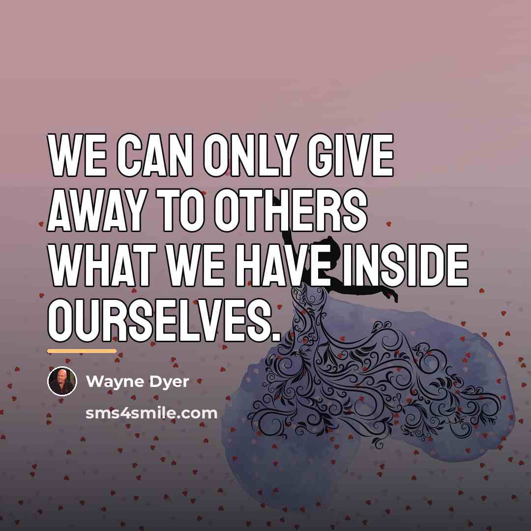 “We can only give away to others what we have…” quote by Wayne Dyer