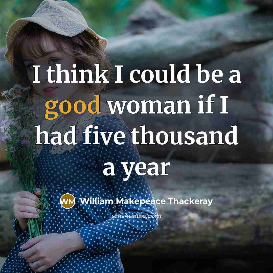 “I think I could be a good woman if I had five thousand a year” quote by William Makepeace Thackeray