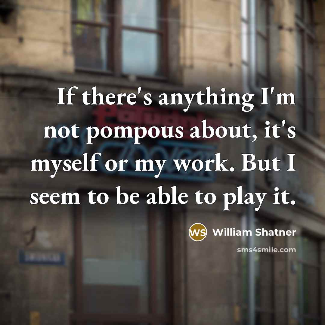 “If there's anything I'm not pompous about, it's myself or…” quote by William Shatner