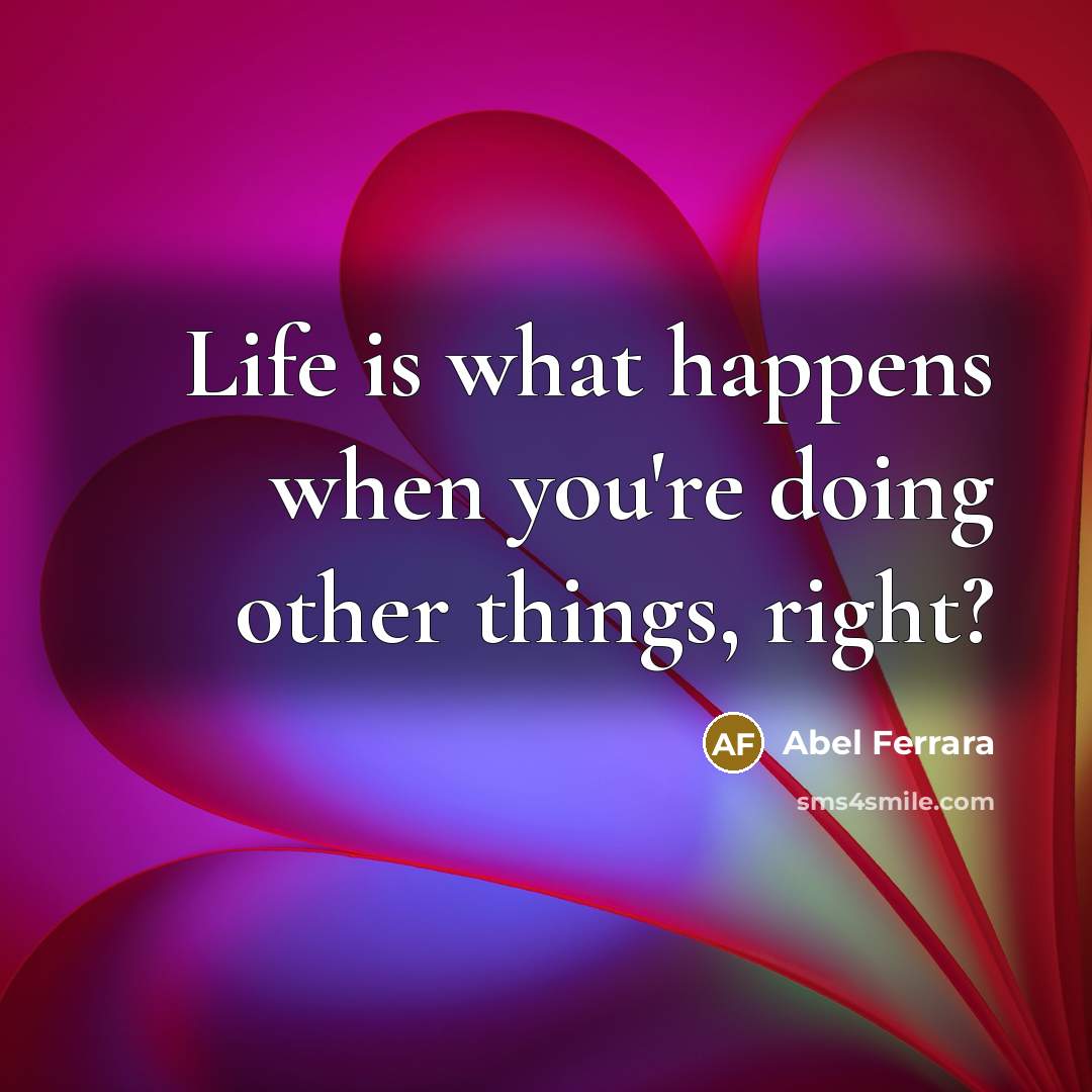 “Life is what happens when you're doing other things, right?…” quote by Abel Ferrara