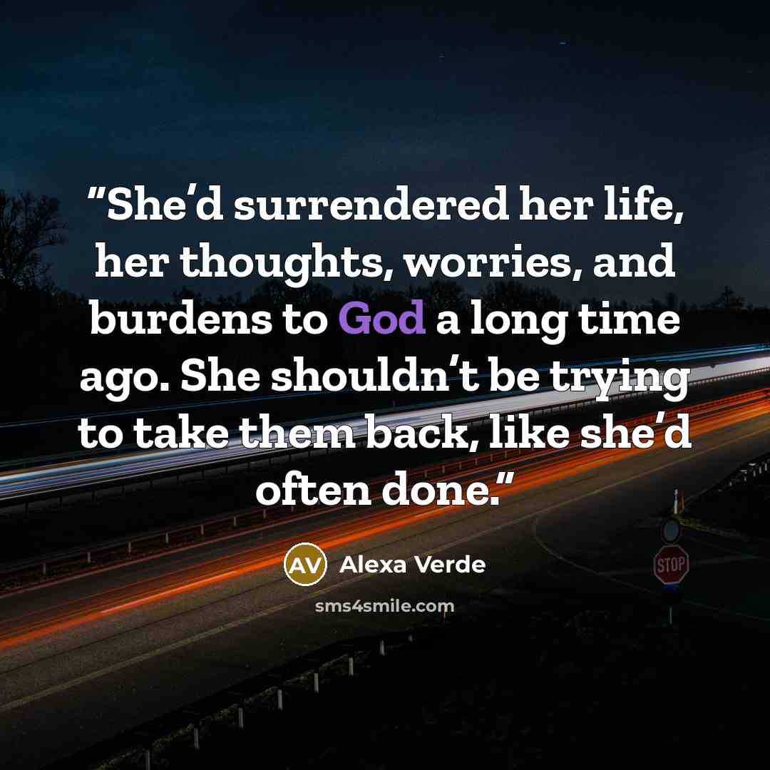 “She’d surrendered her life, her thoughts, worries, and burdens to God a long time ago. She shouldn’t be trying to take them back, like she’d often done.” quote by Alexa Verde