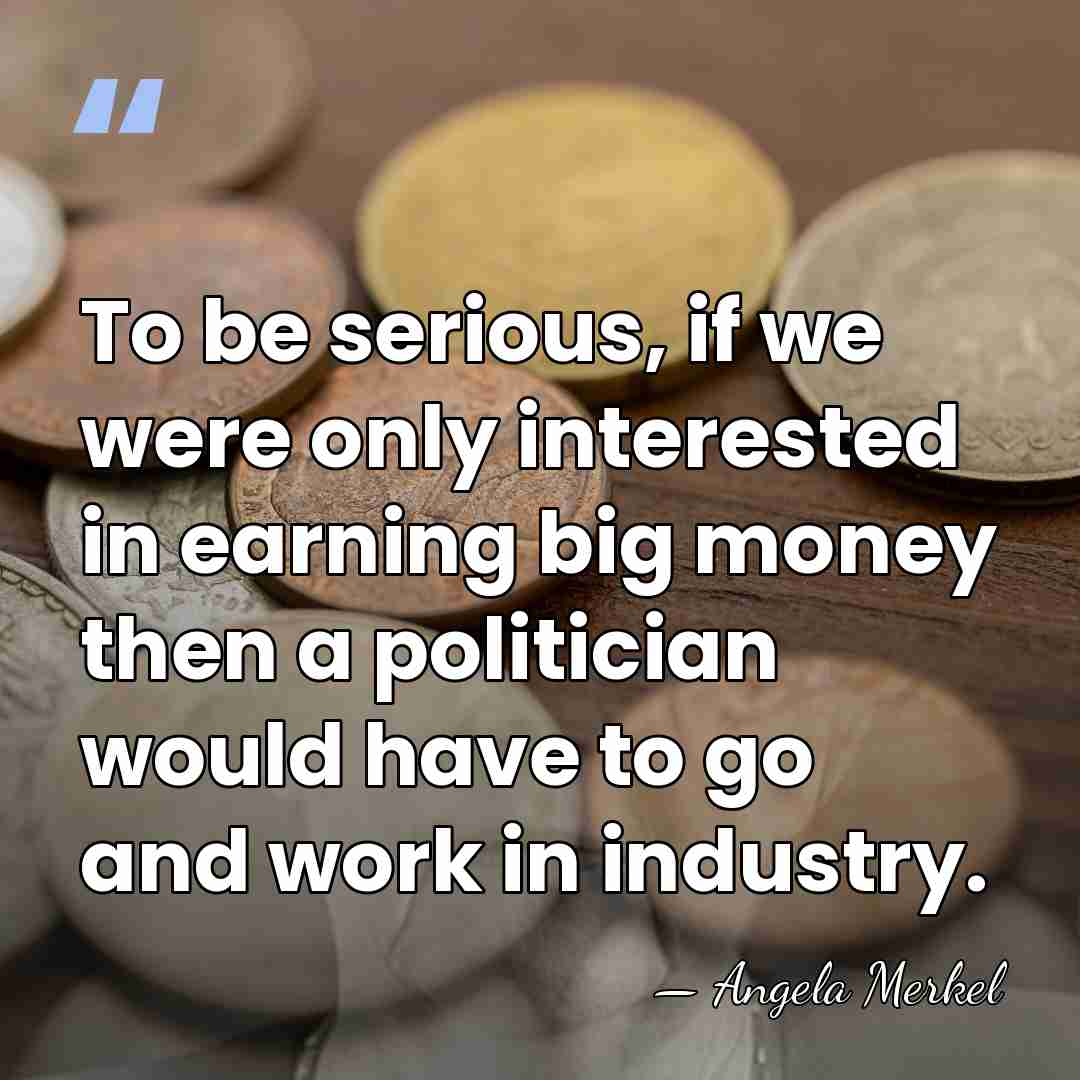 To be serious, if we were only interested in earning big money&hellip; - Angela Merkel