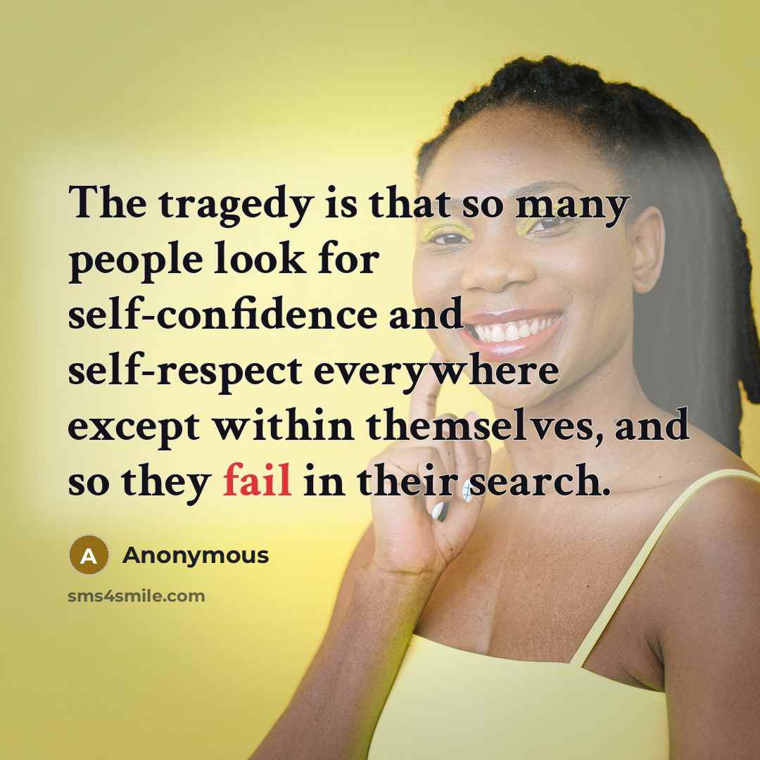 “The tragedy is that so many people look for self-confidence and self-respect everywhere except within themselves, and so they fail in their search.” quote by Anonymous