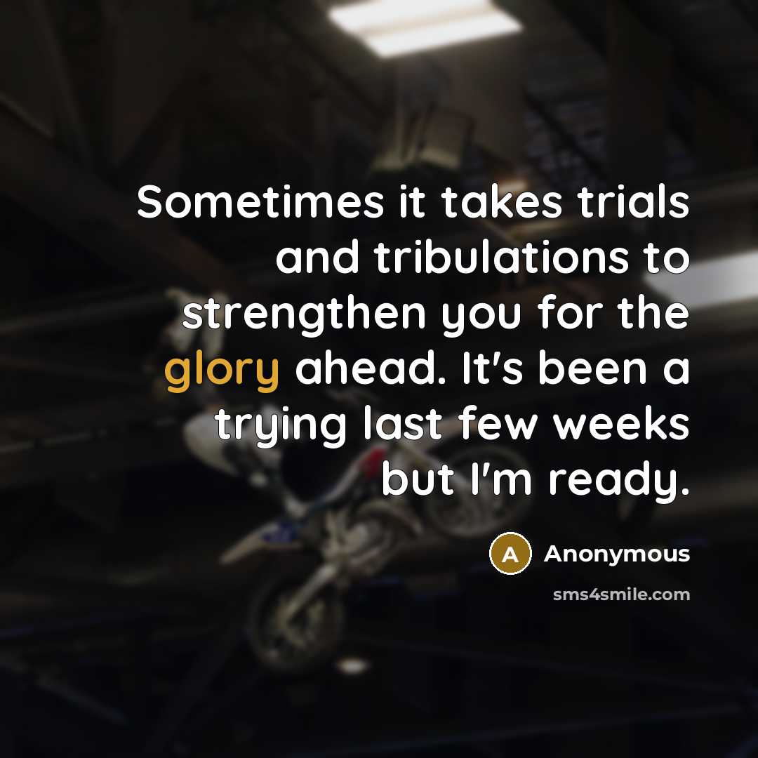 “Sometimes it takes trials and tribulations to strengthen you for…” quote by Anonymous