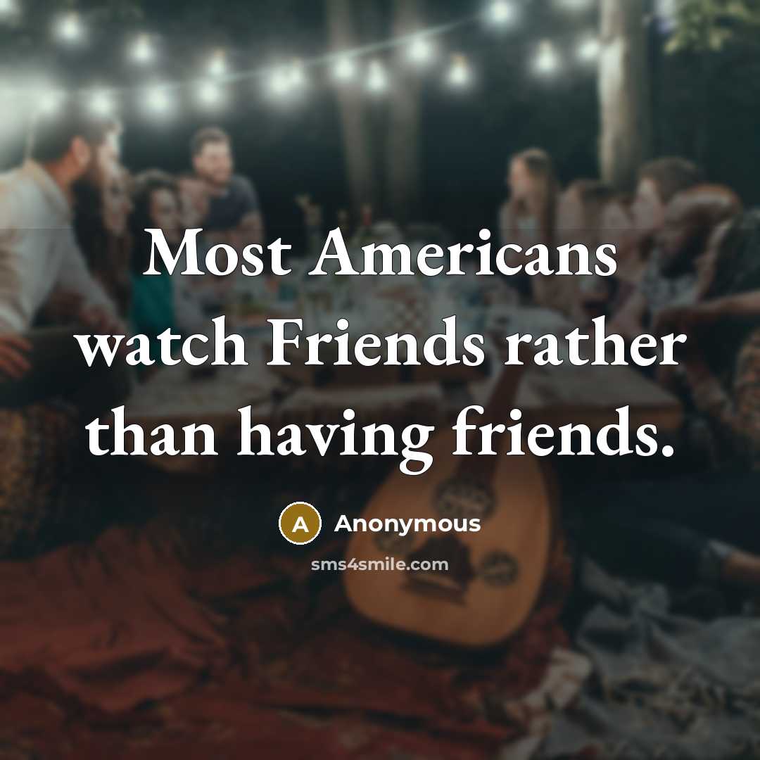 “Most Americans watch Friends rather than having friends.…” quote by Anonymous